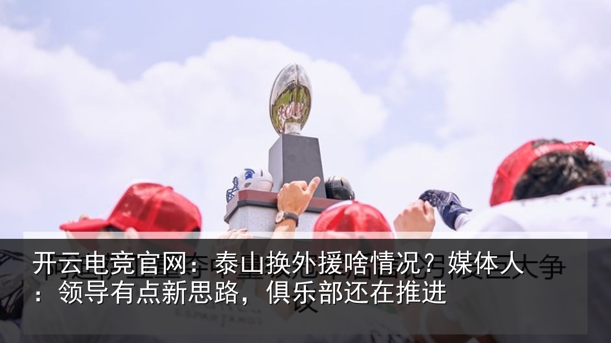 开云电竞官网:泰山相关情况人:领导相关情况