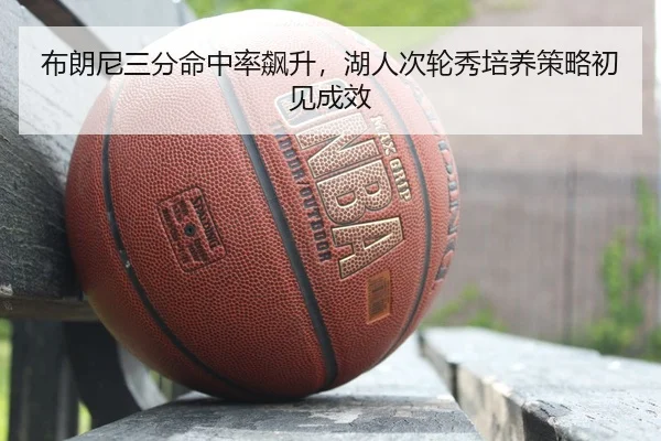布朗尼三分命中率飙升，湖人次轮秀培养策略初见成效