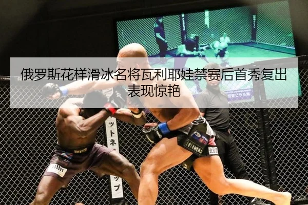 俄罗斯花样滑冰名将瓦利耶娃禁赛后首秀复出表现惊艳