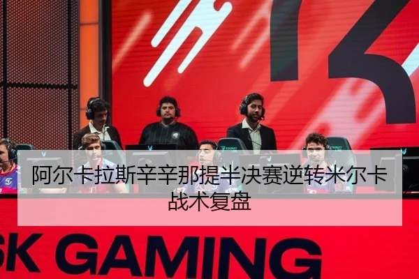阿尔卡拉斯辛辛那提半决赛逆转米尔卡战术复盘