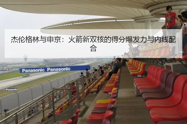 杰伦格林与申京：火箭新双核的得分爆发力与内线配合