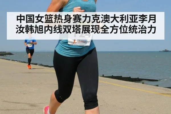 中国女篮热身赛力克澳大利亚李月汝韩旭内线双塔展现全方位统治力