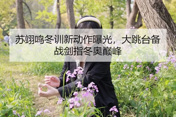 苏翊鸣冬训新动作曝光，大跳台备战剑指冬奥巅峰