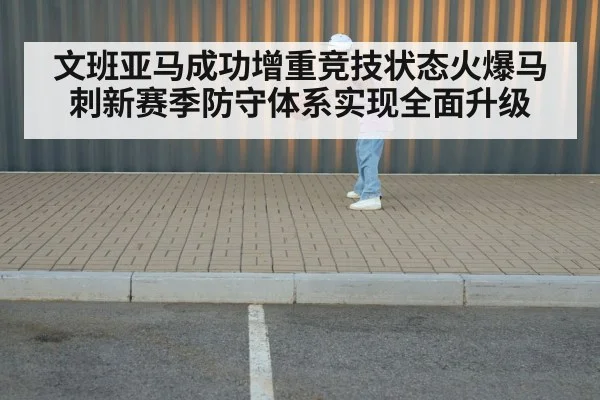 文班亚马成功增重竞技状态火爆马刺新赛季防守体系实现全面升级