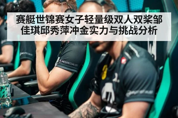 赛艇世锦赛女子轻量级双人双桨邹佳琪邱秀萍冲金实力与挑战分析