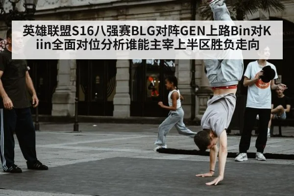 英雄联盟S16八强赛BLG对阵GEN上路Bin对Kiin全面对位分析谁能主宰上半区胜负走向